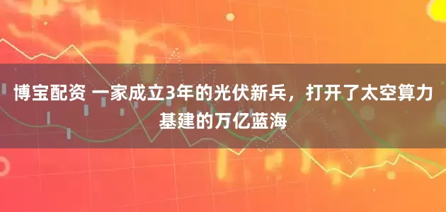 博宝配资 一家成立3年的光伏新兵，打开了太空算力基建的万亿蓝海
