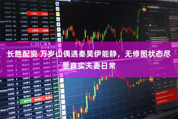 长胜配资 万岁山偶遇秦昊伊能静，无修图状态尽显真实夫妻日常