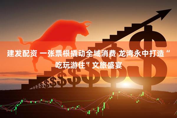建发配资 一张票根撬动全域消费 龙湾永中打造“吃玩游住”文旅盛宴