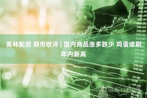 美林配资 期市收评 | 国内商品涨多跌少 鸡蛋续刷年内新高