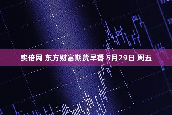 实倍网 东方财富期货早餐 5月29日 周五