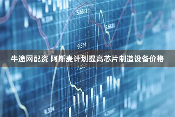 牛途网配资 阿斯麦计划提高芯片制造设备价格