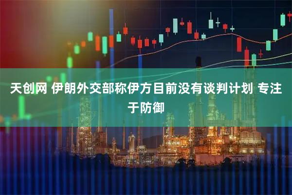 天创网 伊朗外交部称伊方目前没有谈判计划 专注于防御