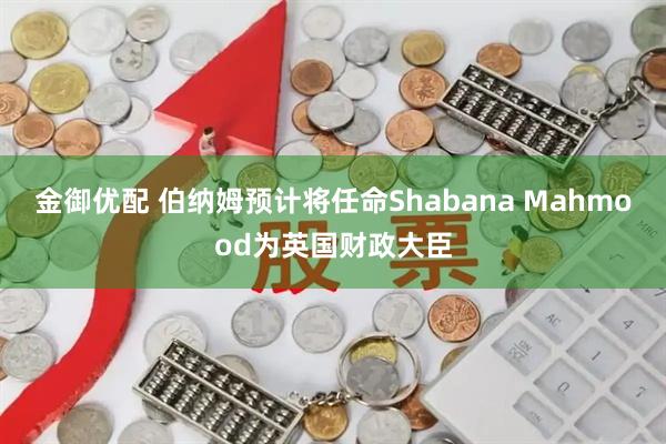 金御优配 伯纳姆预计将任命Shabana Mahmood为英国财政大臣